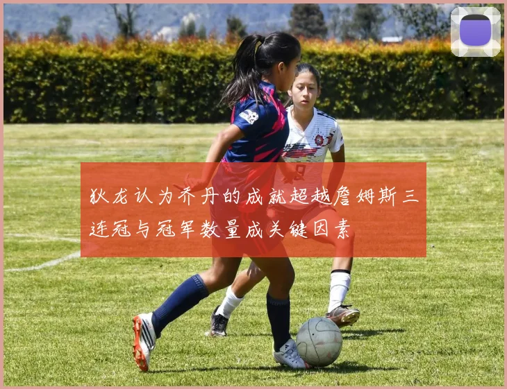 狄龙认为乔丹的成就超越詹姆斯三连冠与冠军数量成关键因素