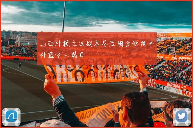 山西外援主攻战术尽显胡金秋绝平补篮令人瞩目