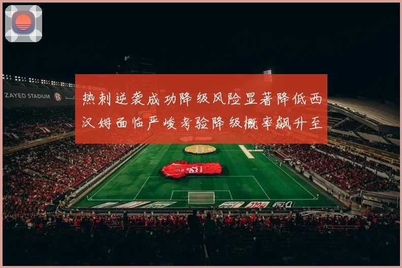 热刺逆袭成功降级风险显著降低西汉姆面临严峻考验降级概率飙升至77