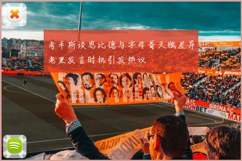 考辛斯谈恩比德与字母哥天赋差异老里发言时机引发热议
