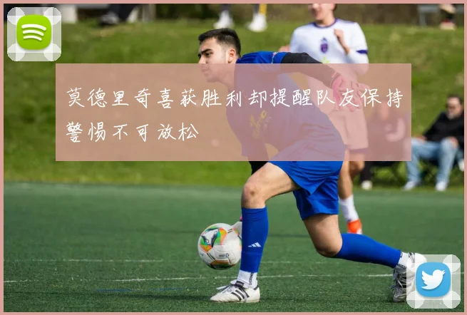 莫德里奇喜获胜利却提醒队友保持警惕不可放松