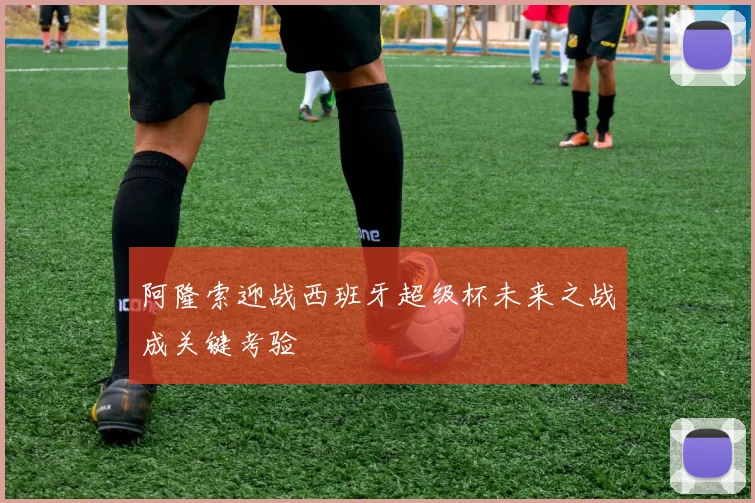 阿隆索迎战西班牙超级杯未来之战成关键考验
