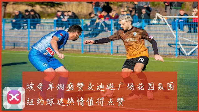埃奇库姆盛赞麦迪逊广场花园氛围纽约球迷热情值得点赞