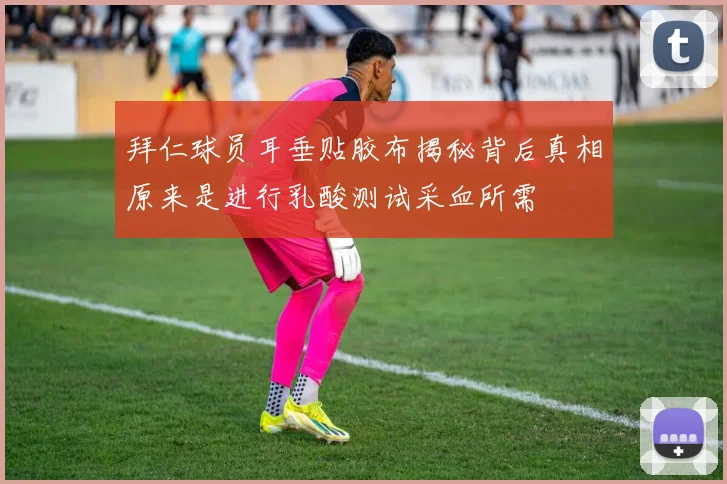 拜仁球员耳垂贴胶布揭秘背后真相原来是进行乳酸测试采血所需