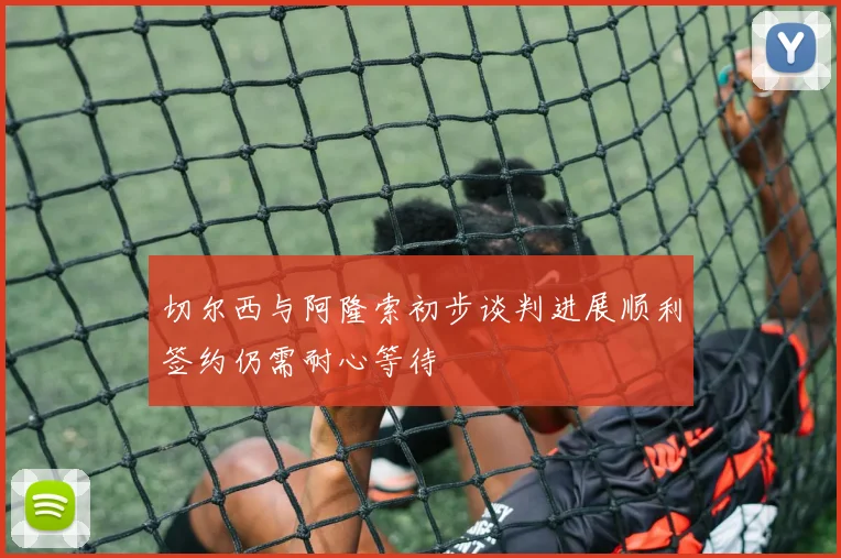 切尔西与阿隆索初步谈判进展顺利签约仍需耐心等待