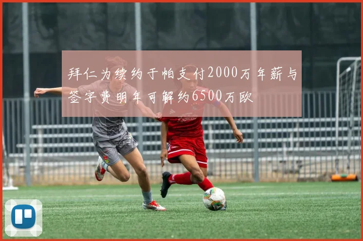 拜仁为续约于帕支付2000万年薪与签字费明年可解约6500万欧