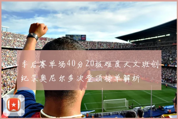 季后赛单场40分20板难度大文班创纪录奥尼尔多次登顶榜单解析