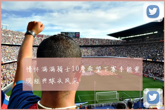 情怀满满骑士10詹希望下赛季能重现经典球衣风采