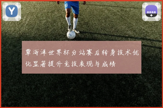 覃海洋世界杯分站赛后转身技术优化显著提升竞技表现与成绩